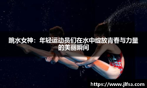跳水女神：年轻运动员们在水中绽放青春与力量的美丽瞬间