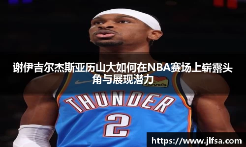 谢伊吉尔杰斯亚历山大如何在NBA赛场上崭露头角与展现潜力