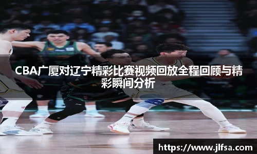 CBA广厦对辽宁精彩比赛视频回放全程回顾与精彩瞬间分析