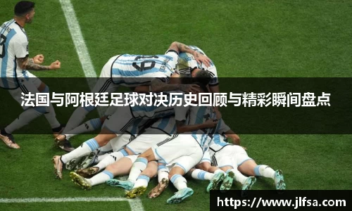 法国与阿根廷足球对决历史回顾与精彩瞬间盘点