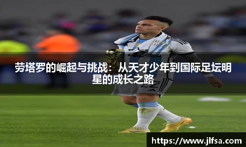 劳塔罗的崛起与挑战：从天才少年到国际足坛明星的成长之路
