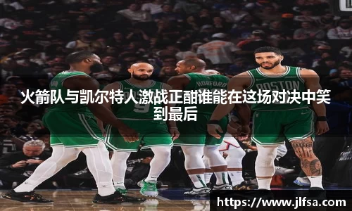 火箭队与凯尔特人激战正酣谁能在这场对决中笑到最后